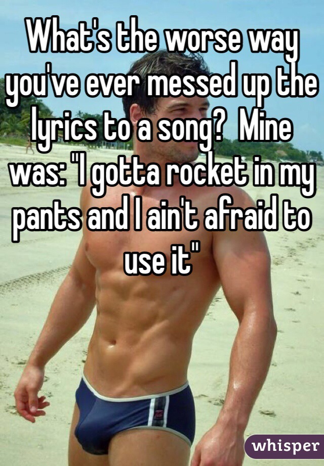 What's the worse way you've ever messed up the lyrics to a song?  Mine was: "I gotta rocket in my pants and I ain't afraid to use it"