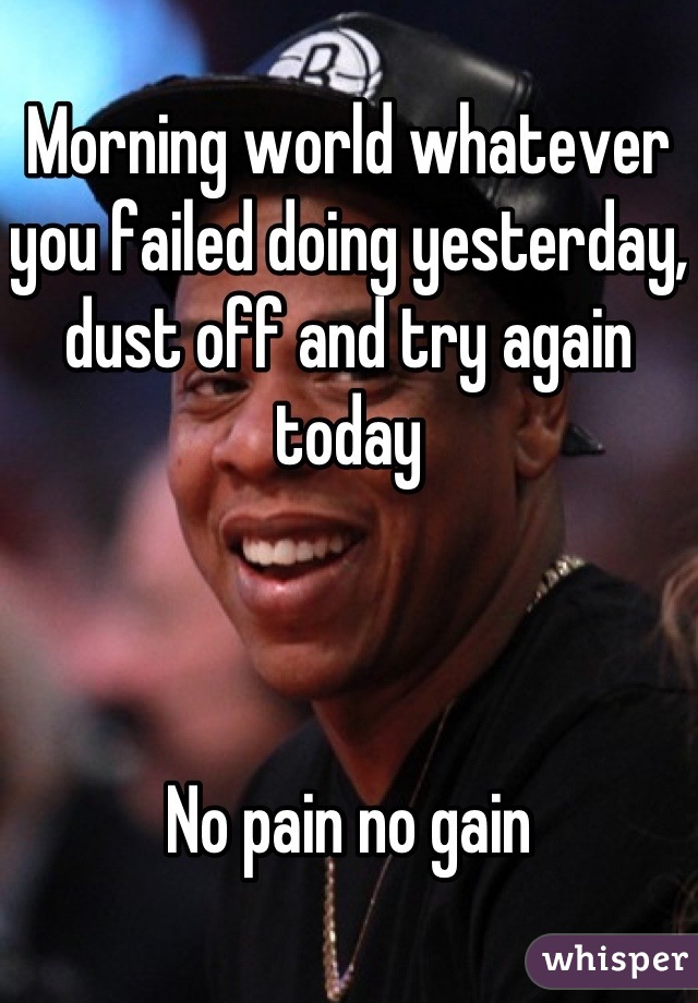 Morning world whatever you failed doing yesterday, dust off and try again today



No pain no gain