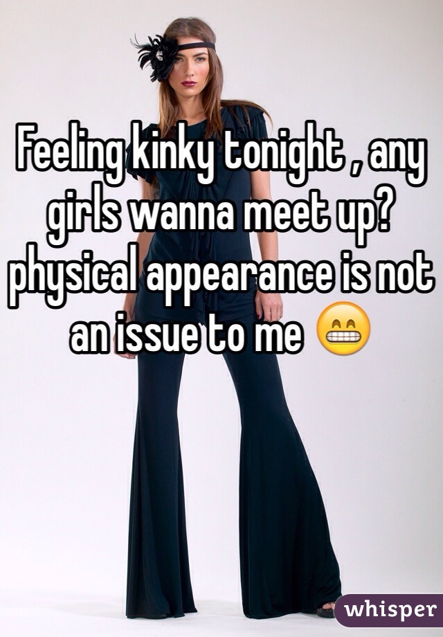 Feeling kinky tonight , any girls wanna meet up? physical appearance is not an issue to me 😁