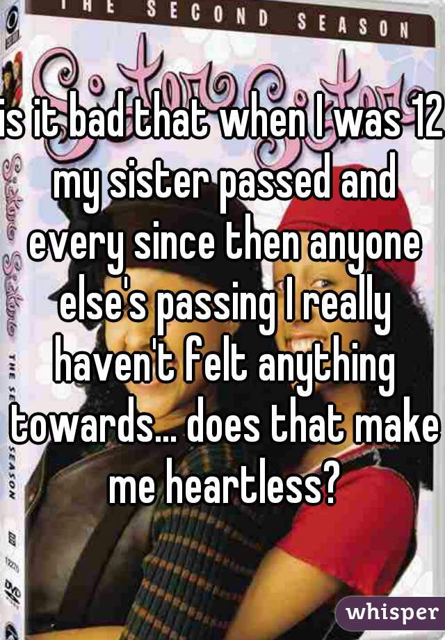is it bad that when I was 12 my sister passed and every since then anyone else's passing I really haven't felt anything towards... does that make me heartless?