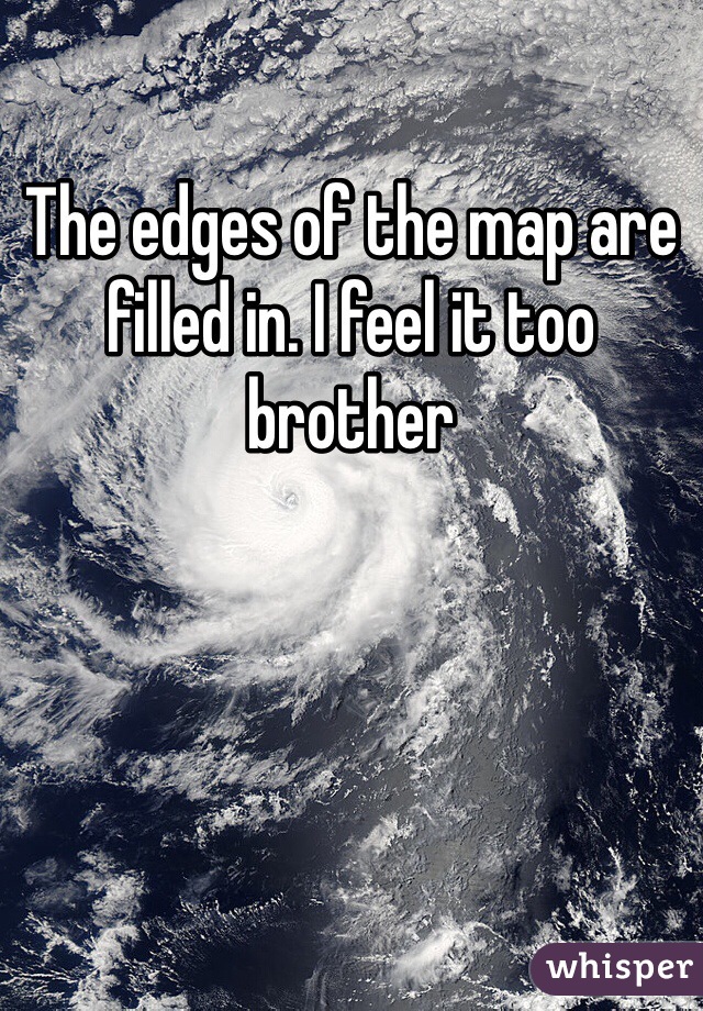 The edges of the map are filled in. I feel it too brother