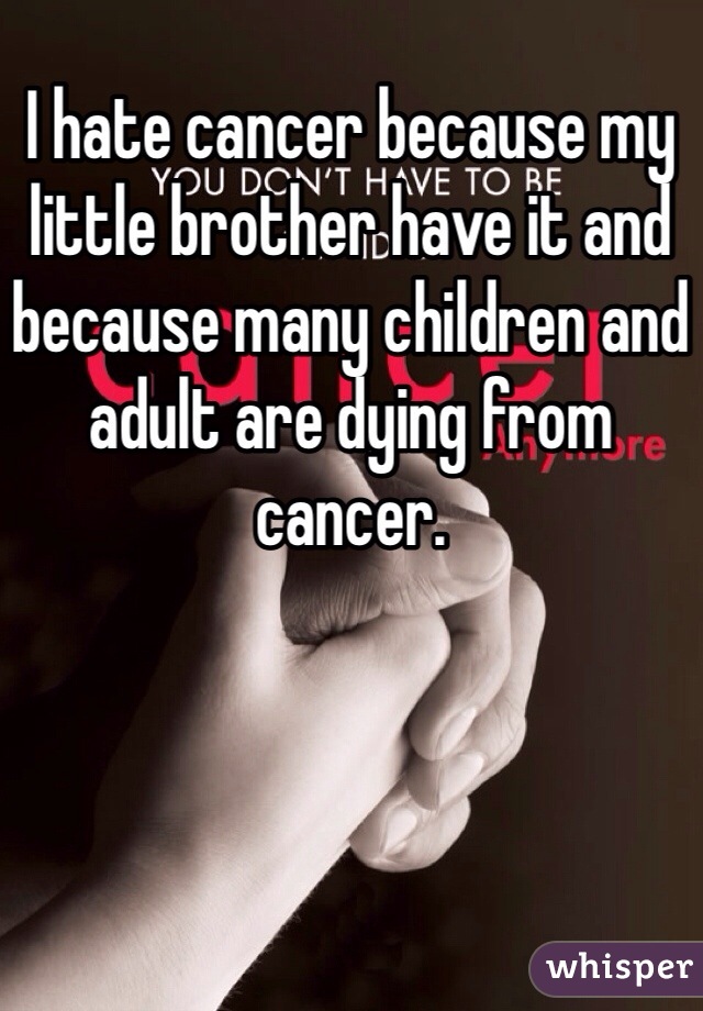 I hate cancer because my little brother have it and because many children and adult are dying from cancer.