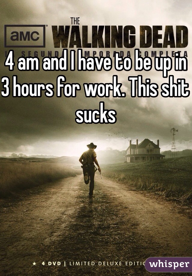 4 am and I have to be up in 3 hours for work. This shit sucks