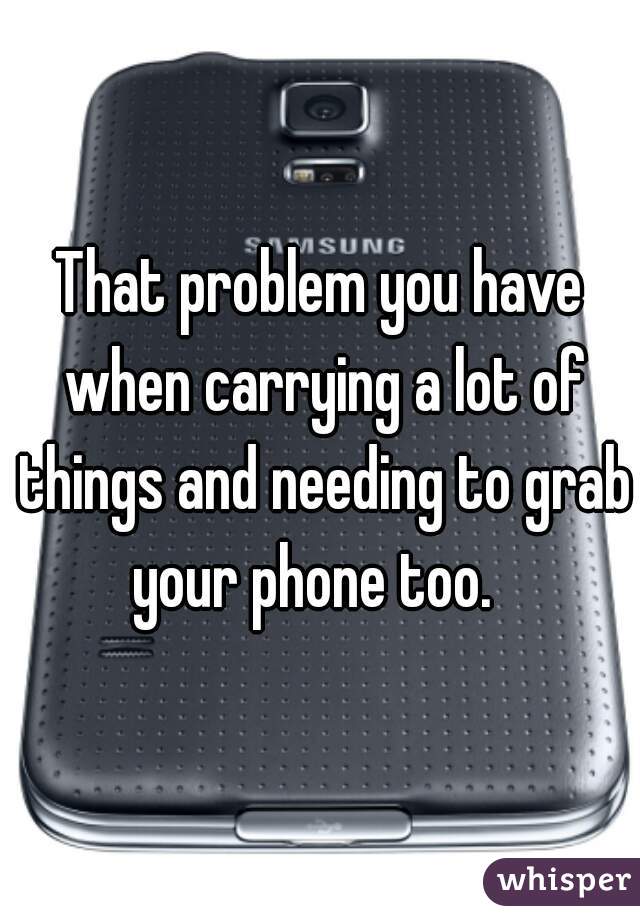 That problem you have when carrying a lot of things and needing to grab your phone too.  