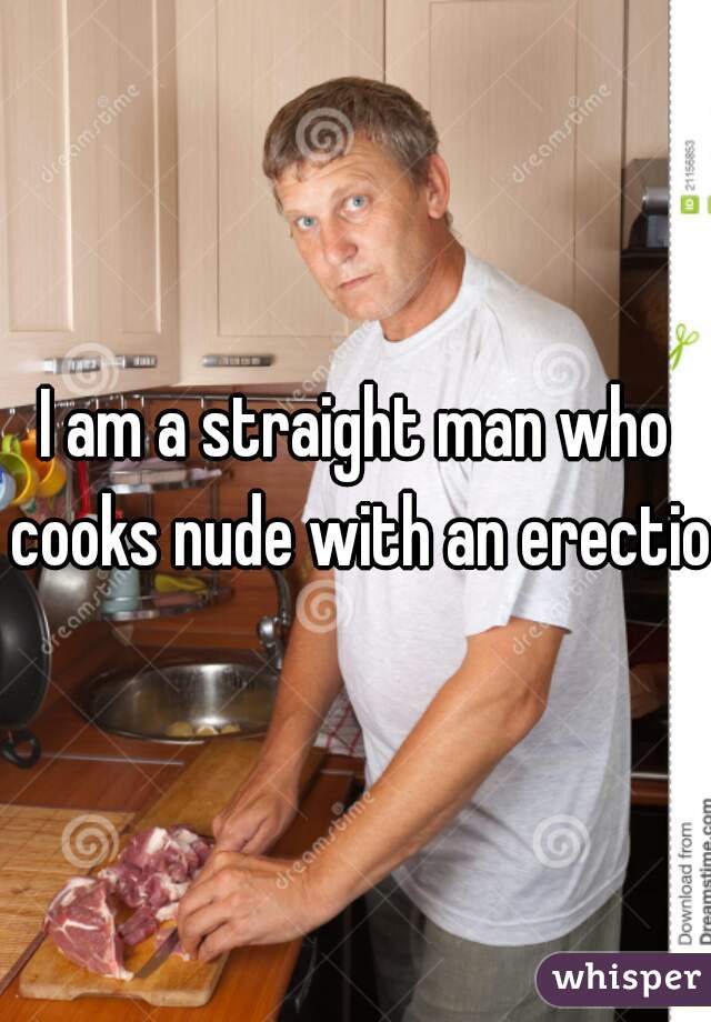 I am a straight man who cooks nude with an erection