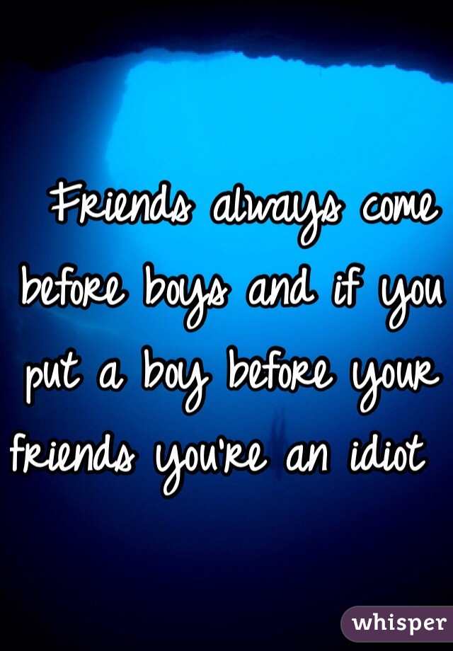  Friends always come before boys and if you put a boy before your friends you're an idiot  