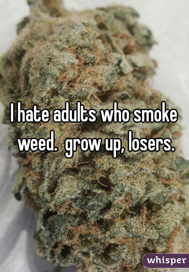 I hate adults who smoke weed.  grow up, losers.