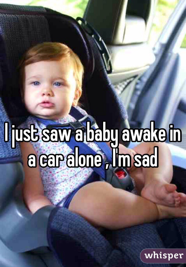 I just saw a baby awake in a car alone , I'm sad 
