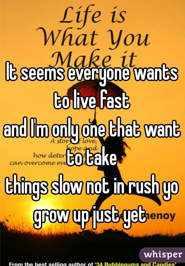 It seems everyone wants to live fast 
and I'm only one that want to take 

things slow not in rush yo grow up just yet  