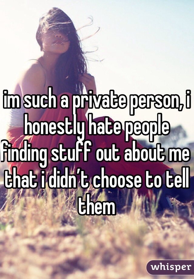 im such a private person, i honestly hate people finding stuff out about me that i didn’t choose to tell them