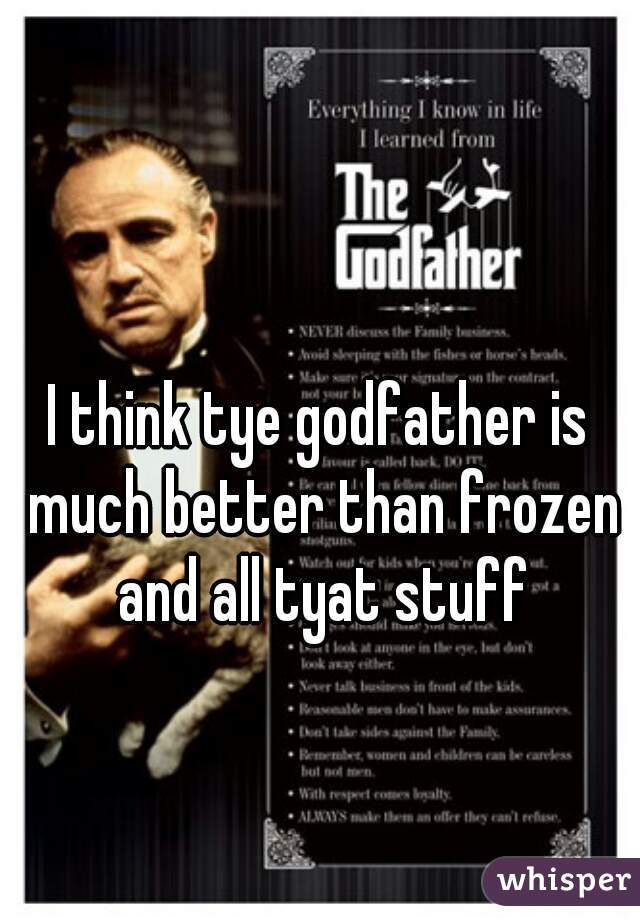 I think tye godfather is much better than frozen and all tyat stuff