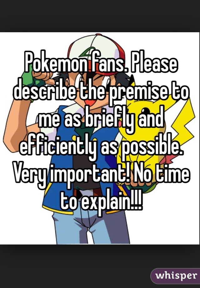 Pokemon fans. Please describe the premise to me as briefly and efficiently as possible. Very important! No time to explain!!!