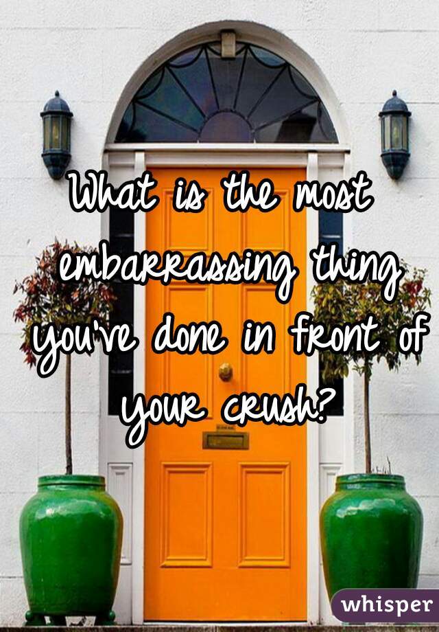 What is the most embarrassing thing you've done in front of your crush?