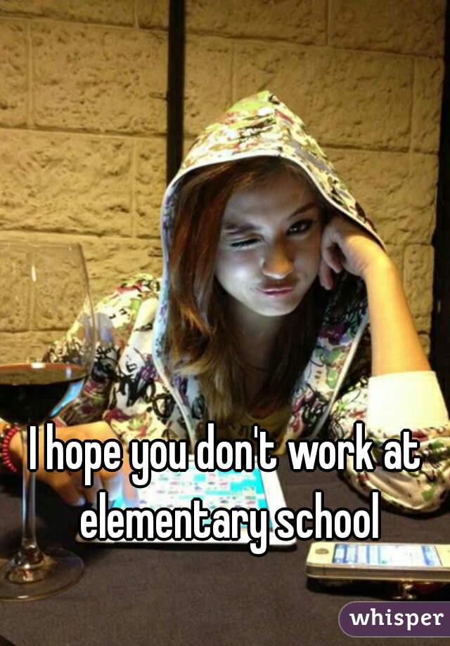 I hope you don't work at elementary school