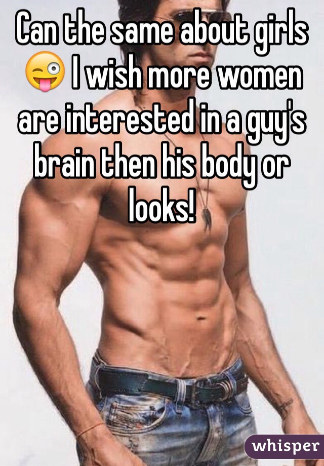 Can the same about girls 😜 I wish more women are interested in a guy's brain then his body or looks!