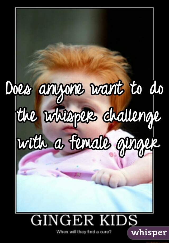 Does anyone want to do the whisper challenge with a female ginger