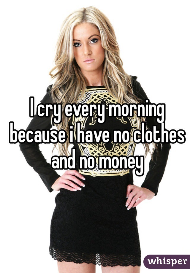 I cry every morning because i have no clothes and no money