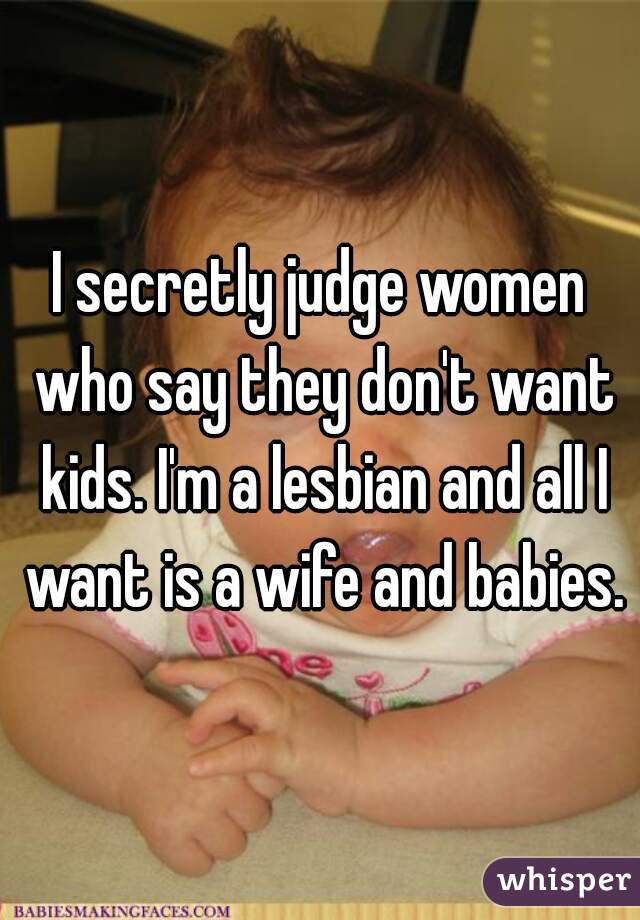 I secretly judge women who say they don't want kids. I'm a lesbian and all I want is a wife and babies.