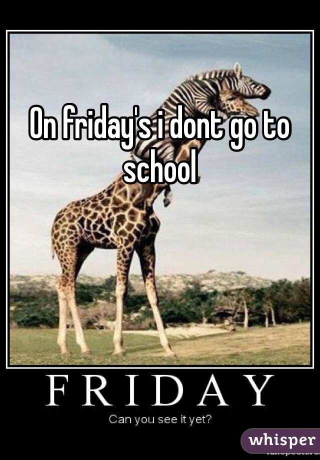 On friday's i dont go to school
