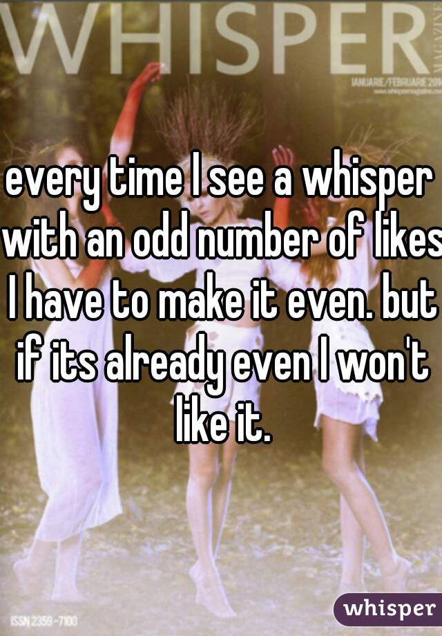 every time I see a whisper with an odd number of likes I have to make it even. but if its already even I won't like it.