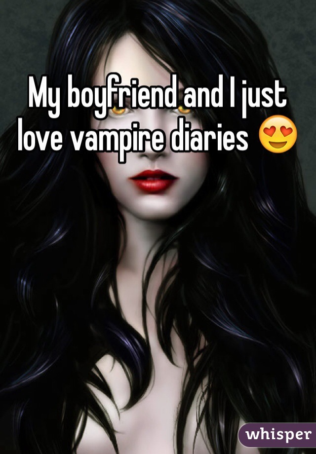 My boyfriend and I just love vampire diaries 😍