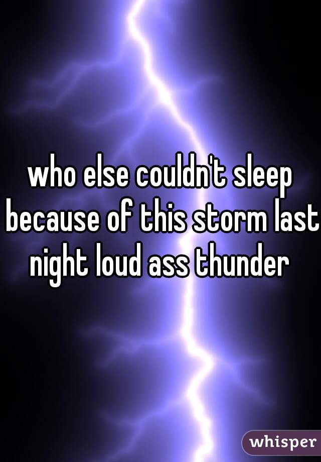 who else couldn't sleep because of this storm last night loud ass thunder 