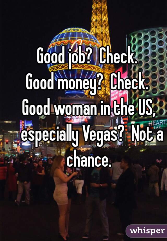 Good job?  Check.  
Good money?  Check.  
Good woman in the US,  especially Vegas?  Not a chance.  