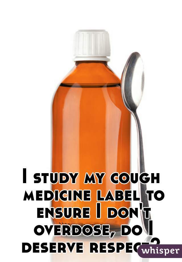 I study my cough medicine label to ensure I don't overdose, do I deserve respect? 