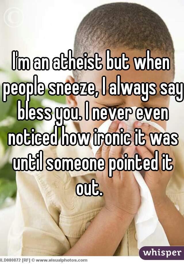 I'm an atheist but when people sneeze, I always say bless you. I never even noticed how ironic it was until someone pointed it out.  