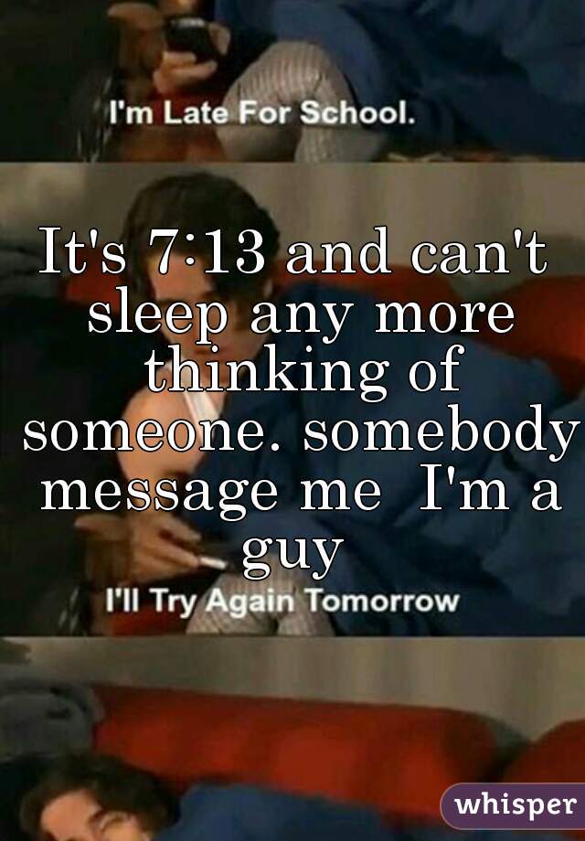 It's 7:13 and can't sleep any more thinking of someone. somebody message me  I'm a guy 
