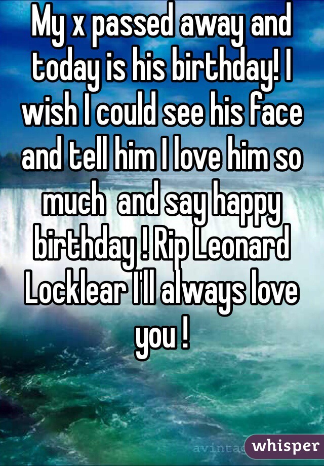 My x passed away and today is his birthday! I wish I could see his face and tell him I love him so much  and say happy birthday ! Rip Leonard Locklear I'll always love you !