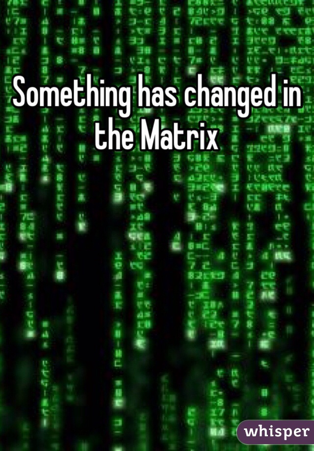 Something has changed in the Matrix