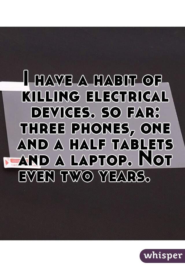 I have a habit of killing electrical devices. so far: three phones, one and a half tablets and a laptop. Not even two years.    