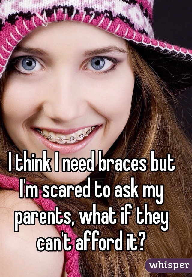 I think I need braces but I'm scared to ask my parents, what if they can't afford it?