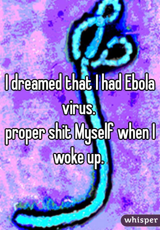 I dreamed that I had Ebola virus.  
 
proper shit Myself when I woke up.  
