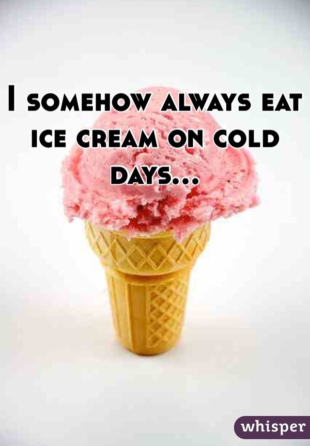 I somehow always eat ice cream on cold days...