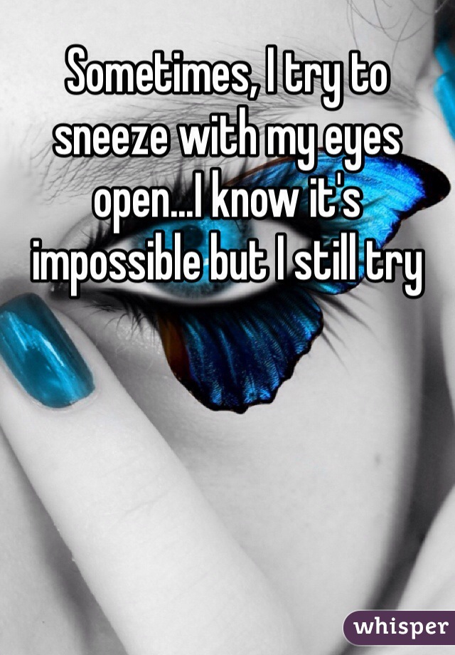 Sometimes, I try to sneeze with my eyes open...I know it's impossible but I still try