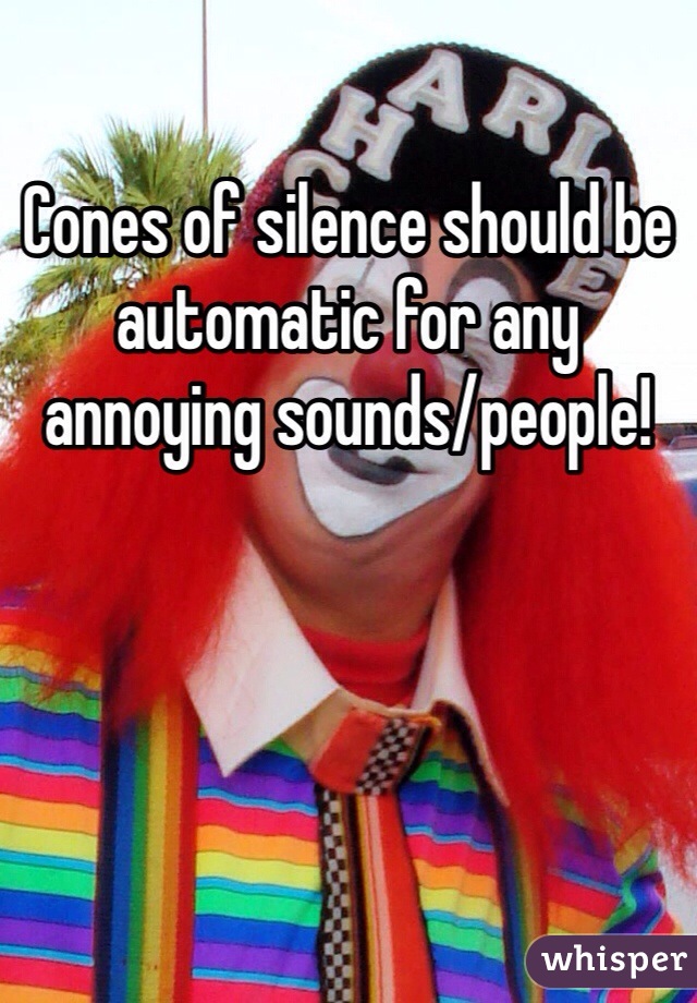 Cones of silence should be automatic for any annoying sounds/people!