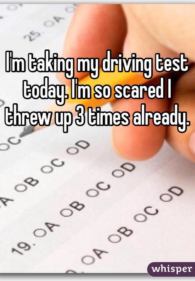 I'm taking my driving test today. I'm so scared I threw up 3 times already. 