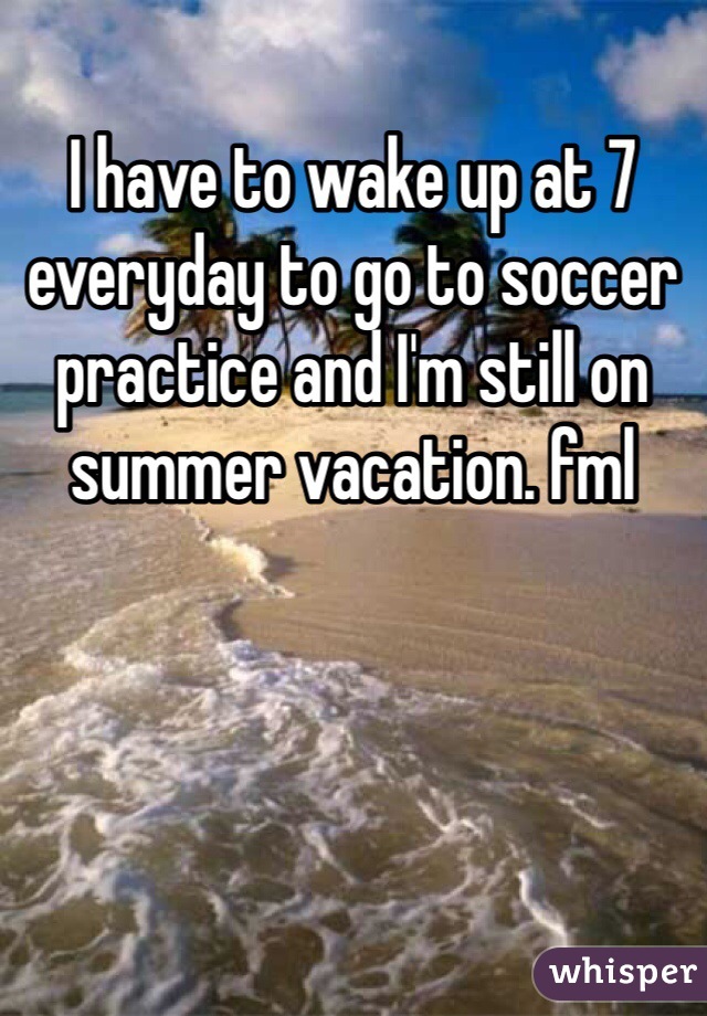 I have to wake up at 7 everyday to go to soccer practice and I'm still on summer vacation. fml