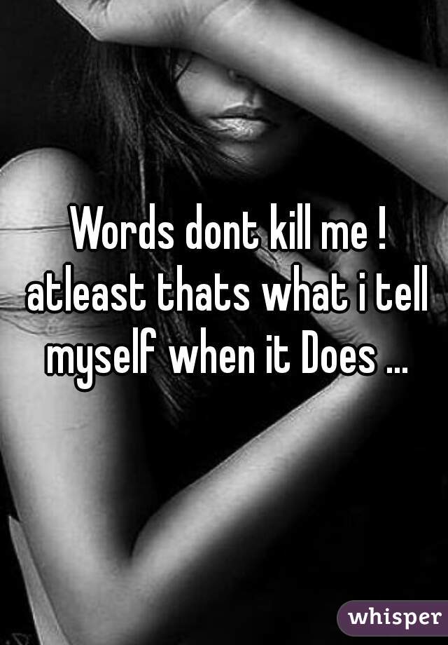 Words dont kill me !
atleast thats what i tell myself when it Does ... 