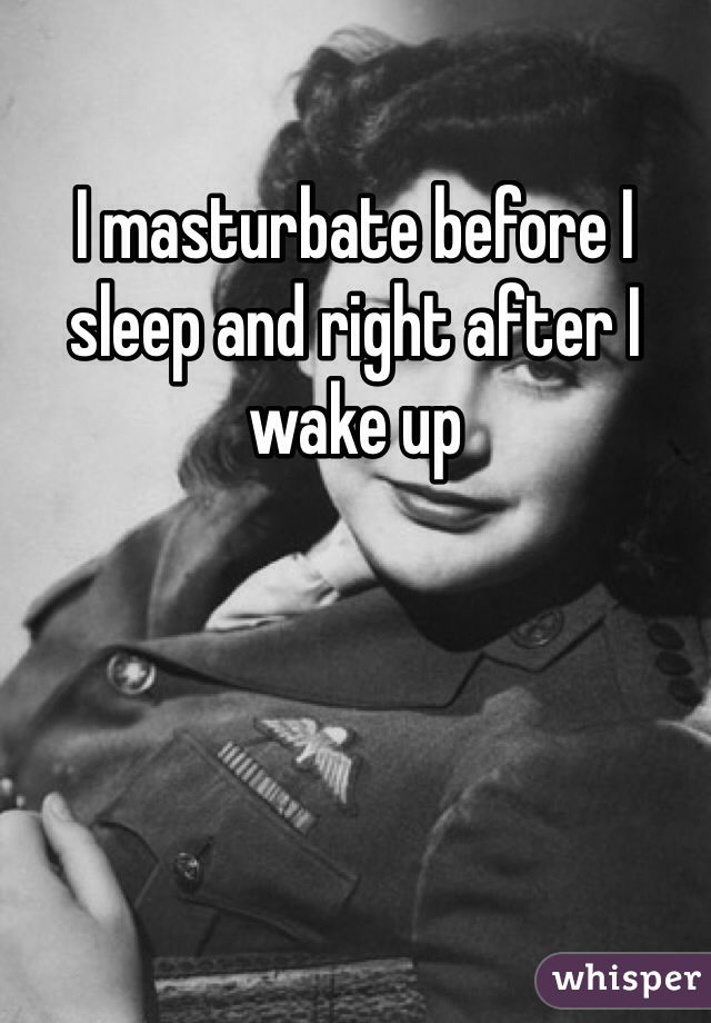 I masturbate before I sleep and right after I wake up