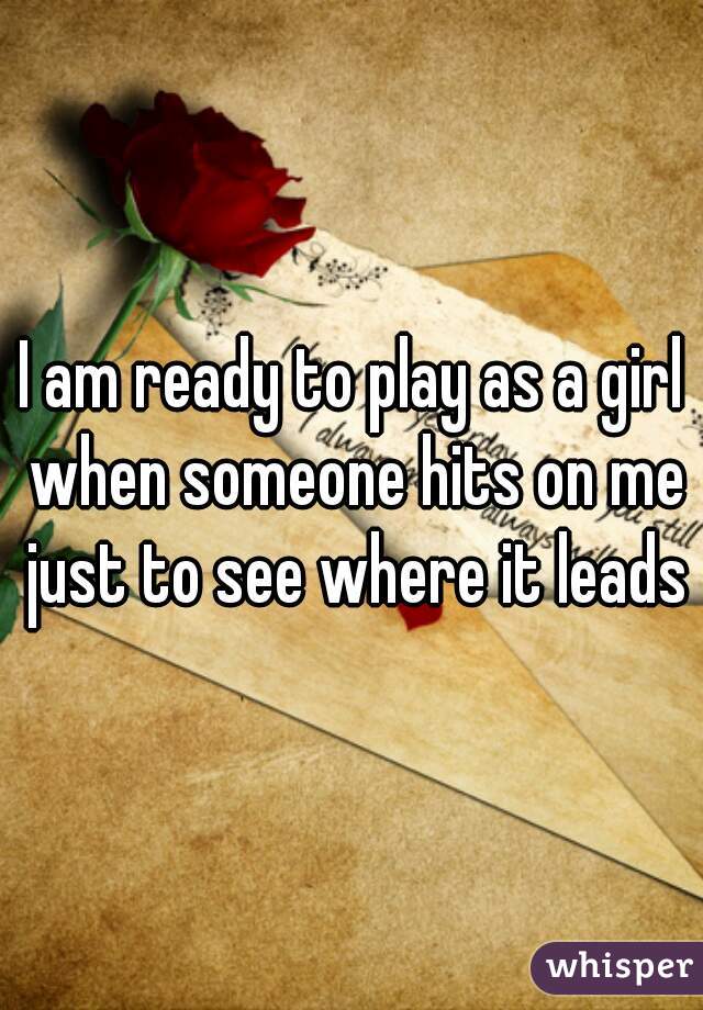 I am ready to play as a girl when someone hits on me just to see where it leads
