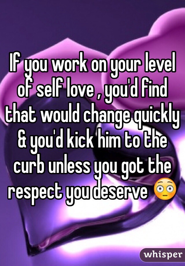 

If you work on your level of self love , you'd find that would change quickly & you'd kick him to the curb unless you got the respect you deserve 😳