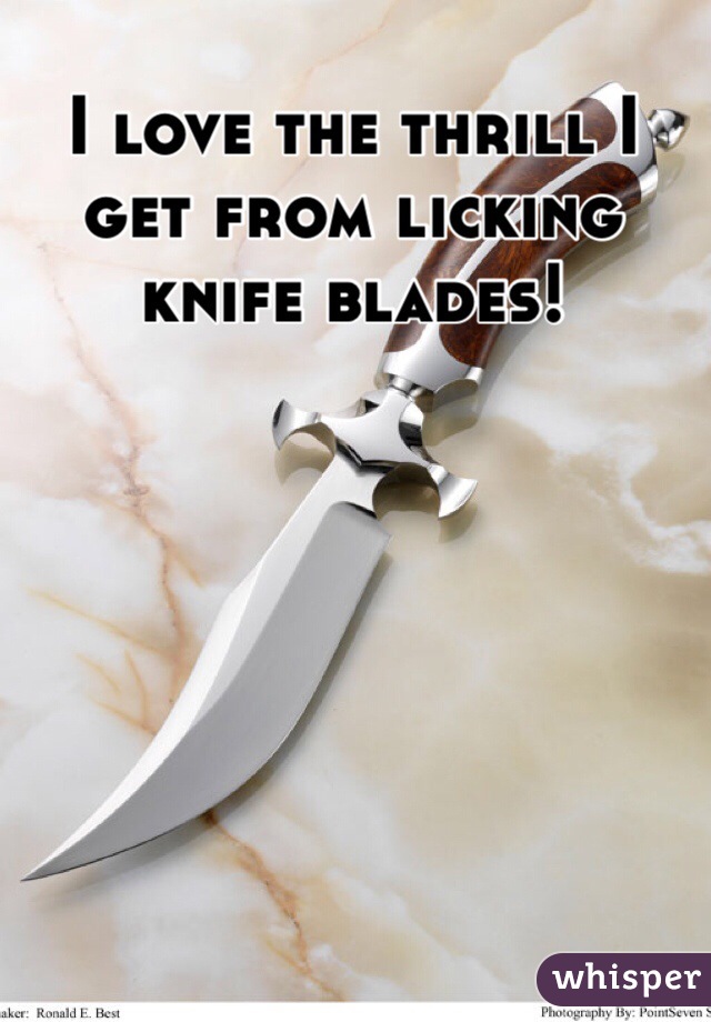I love the thrill I get from licking knife blades!