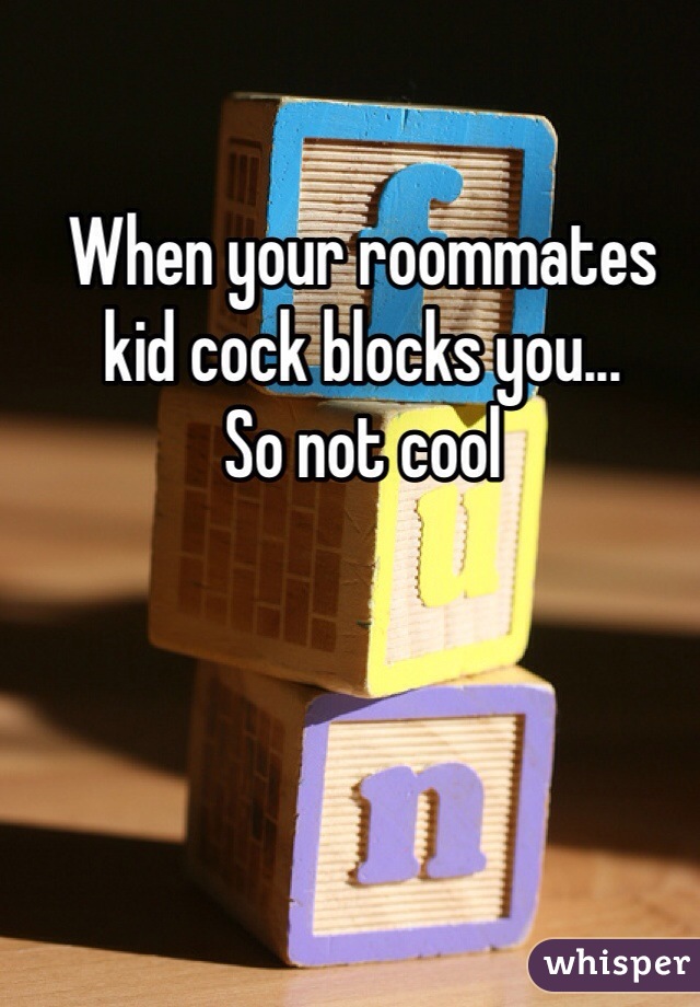 When your roommates 
kid cock blocks you... 
So not cool