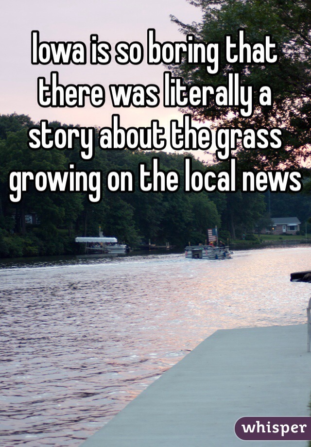 Iowa is so boring that there was literally a story about the grass growing on the local news