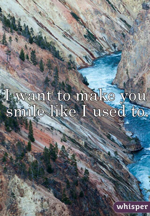I want to make you smile like I used to.