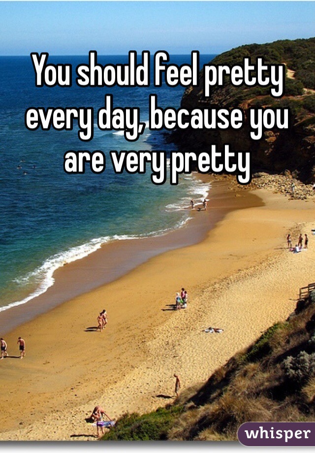 You should feel pretty every day, because you are very pretty