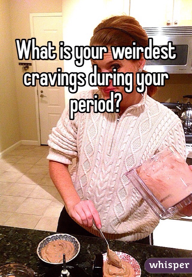 What is your weirdest cravings during your period?